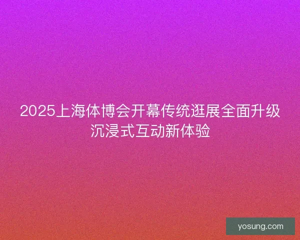 2025上海体博会开幕传统逛展全面升级沉浸式互动新体验