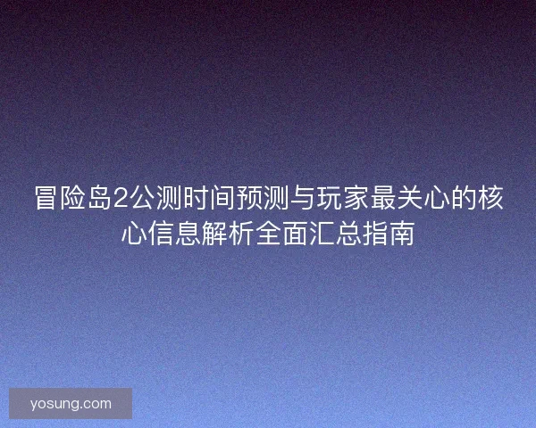 冒险岛2公测时间预测与玩家最关心的核心信息解析全面汇总指南
