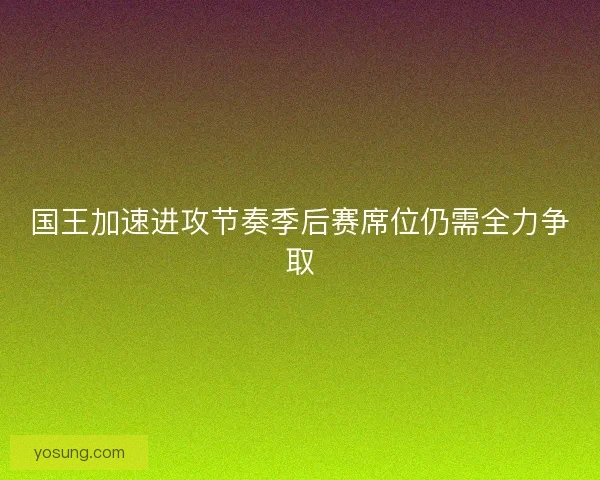 国王加速进攻节奏季后赛席位仍需全力争取