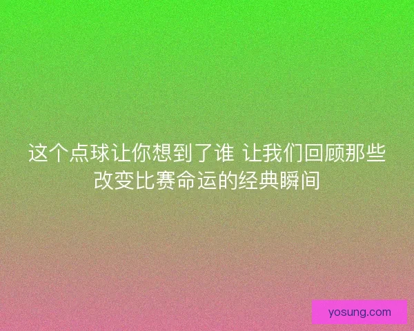 这个点球让你想到了谁 让我们回顾那些改变比赛命运的经典瞬间
