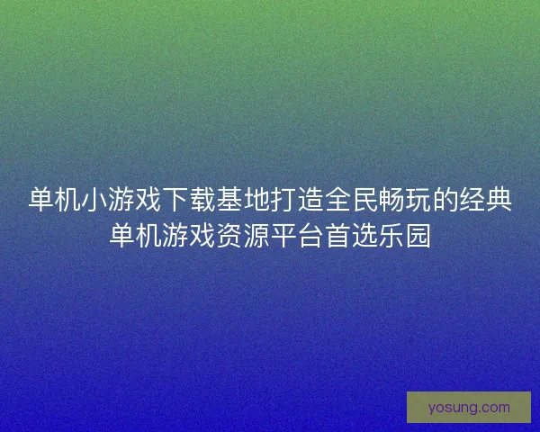 单机小游戏下载基地打造全民畅玩的经典单机游戏资源平台首选乐园