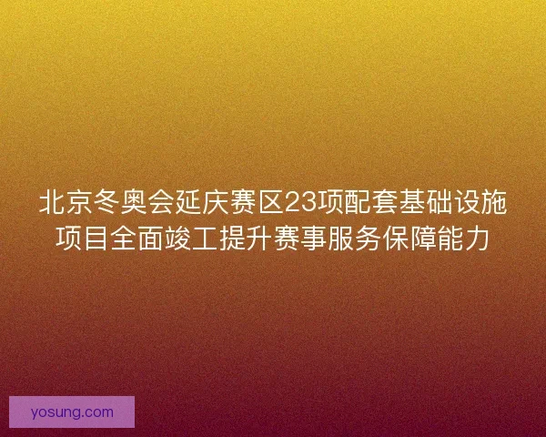 北京冬奥会延庆赛区23项配套基础设施项目全面竣工提升赛事服务保障能力