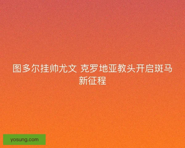 图多尔挂帅尤文 克罗地亚教头开启斑马新征程