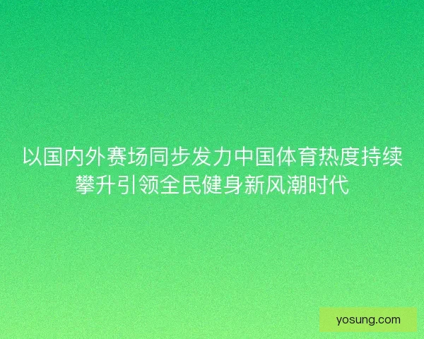 以国内外赛场同步发力中国体育热度持续攀升引领全民健身新风潮时代