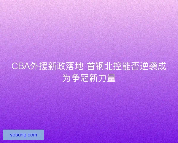 CBA外援新政落地 首钢北控能否逆袭成为争冠新力量
