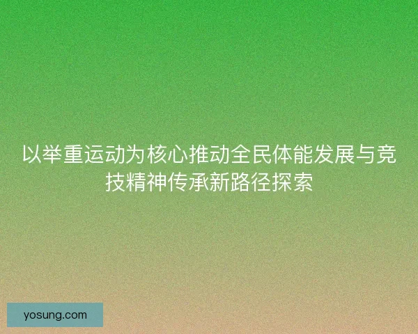 以举重运动为核心推动全民体能发展与竞技精神传承新路径探索